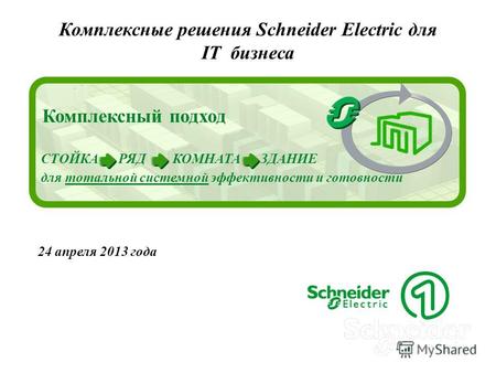 Комплексные решения Schneider Electric для IT бизнеса 24 апреля 2013 года Комплексный подход СТОЙКА РЯД КОМНАТА ЗДАНИЕ для тотальной системной эффективности.
