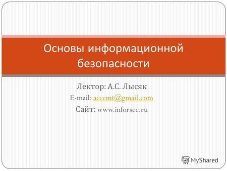 Лектор : А. С. Лысяк E-mail: accemt@gmail.comaccemt@gmail.com Сайт : www.inforsec.ru Основы информационной безопасности.