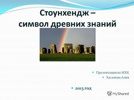 Стоунхендж – символ древних знаний Презентация по МХК Хасанова Алия 2013 год.