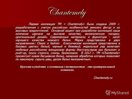 Chantemely Первая коллекция ТМ « Chantemely» была создана 2009 г. разработанная с учетом российских особенностей женских фигур и их вкусовых предпочтений.