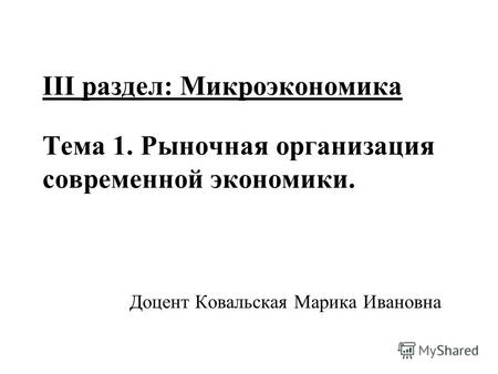 III раздел: Микроэкономика Тема 1. Рыночная организация современной экономики. Доцент Ковальская Марика Ивановна.