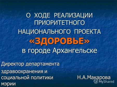 О ХОДЕ РЕАЛИЗАЦИИ ПРИОРИТЕТНОГО НАЦИОНАЛЬНОГО ПРОЕКТА «ЗДОРОВЬЕ» в городе Архангельске Директор департамента здравоохранения и социальной политики мэрии.