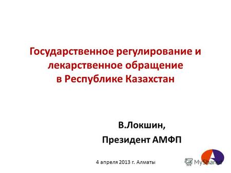 Государственное регулирование и лекарственное обращение в Республике Казахстан В.Локшин, Президент АМФП 4 апреля 2013 г. Алматы.