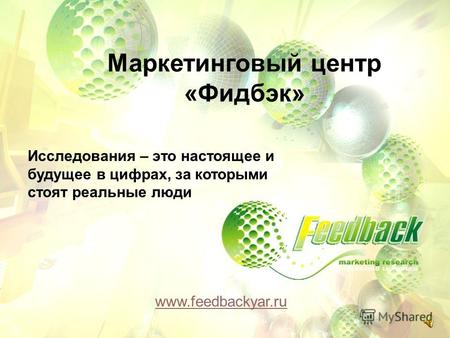 Www.feedbackyar.ru Маркетинговый центр «Фидбэк» Исследования – это настоящее и будущее в цифрах, за которыми стоят реальные люди.