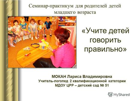 Семинар-практикум для родителей детей младшего возраста МОКАН Лариса Владимировна Учитель-логопед 2 квалификационной категории МДОУ ЦРР – детский сад 51.