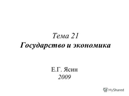Тема 21 Государство и экономика Е.Г. Ясин 2009. Вопросы по теме: 1.Исходные посылки для обсуждения роли государства в экономике. 2.Функции государства.
