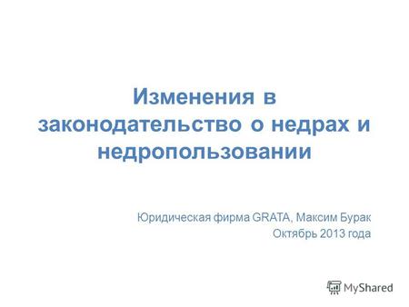 Изменения в законодательство о недрах и недропользовании Юридическая фирма GRATA, Максим Бурак Октябрь 2013 года.
