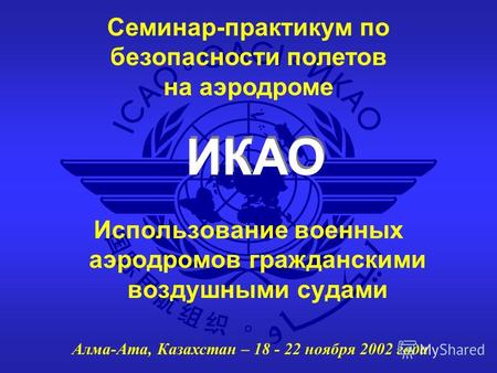 ИКАО Семинар-практикум по безопасности полетов на аэродроме Алма-Ата, Казахстан – 18 - 22 ноября 2002 года Использование военных аэродромов гражданскими.