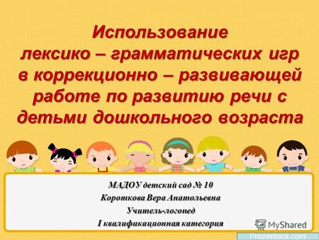 Использование лексико – грамматических игр в коррекционно – развивающей работе по развитию речи с детьми дошкольного возраста МАДОУ детский сад 10 Короткова.