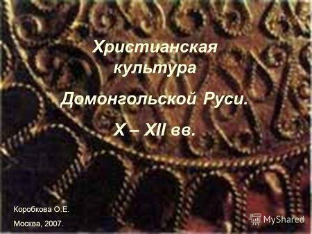 Христианская культура Домонгольской Руси. X – XII вв. Коробкова О.Е. Москва, 2007.