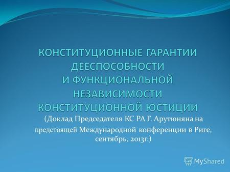 (Доклад Председателя КС РА Г. Арутюняна на предстоящей Международной конференции в Риге, сентябрь, 2013г.)