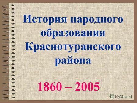 История народного образования Краснотуранского района 1860 – 2005.