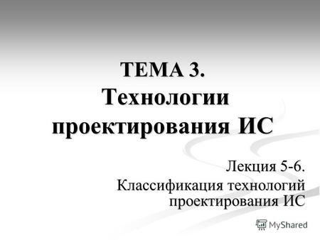 ТЕМА 3. Технологии проектирования ИС Лекция 5-6. Классификация технологий проектирования ИС.