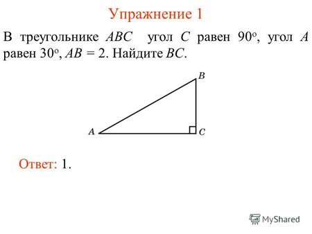 Упражнение 1 В треугольнике ABC угол C равен 90 о, угол A равен 30 о, AB = 2. Найдите BC. Ответ: 1.