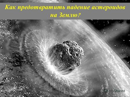 Как предотвратить падение астероидов на Землю ?. Оглавление Цели Оглавление 1. Что такое астероиды? 2. Наиболее опасные астероиды на сегодняшний день.