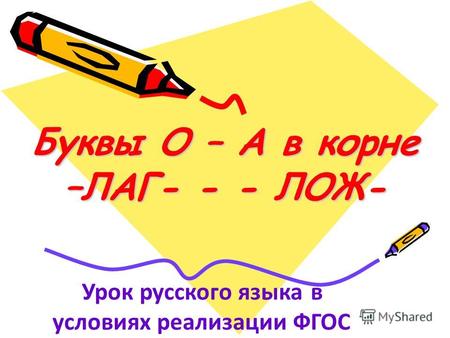 Буквы О – А в корне –ЛАГ- - - ЛОЖ- Урок русского языка в условиях реализации ФГОС.