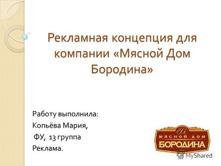 Рекламная концепция для компании « Мясной Дом Бородина » Работу выполнила : Копьёва Мария, ФУ, 13 группа Реклама.
