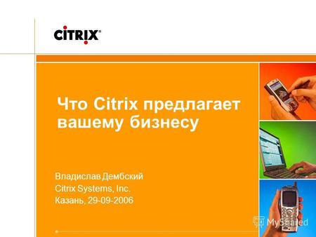 Что Citrix предлагает вашему бизнесу Владислав Дембский Citrix Systems, Inc. Казань, 29-09-2006.