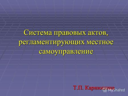 1 Система правовых актов, регламентирующих местное самоуправление Т.П. Карнюшина.