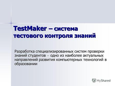 TestMaker – система тестового контроля знаний Разработка специализированных систем проверки знаний студентов одно из наиболее актуальных направлений развития.
