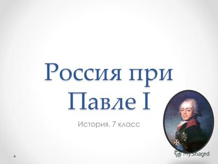 Россия при Павле I История. 7 класс. Павел I (1796 – 1801)