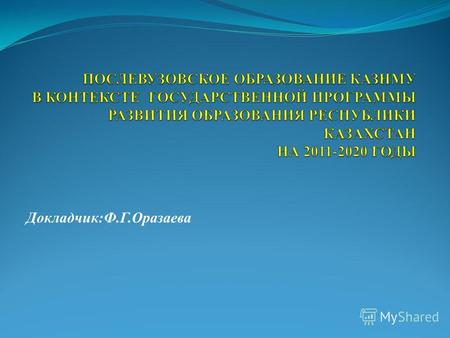 Докладчик:Ф.Г.Оразаева. Закон Республики Казахстан «Об образовании» от 15 августа 2007 года ( с изменениями и дополнениями от 17.07.2009 г. ) Послевузовское.