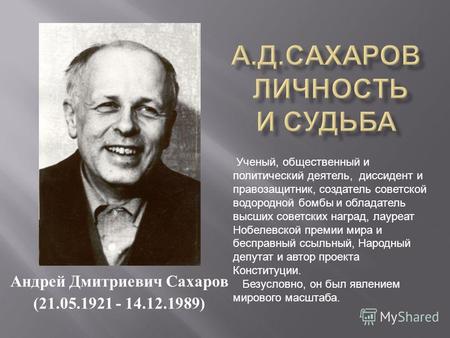 Андрей Дмитриевич Сахаров (21.05.1921 - 14.12.1989) Ученый, общественный и политический деятель, диссидент и правозащитник, создатель советской водородной.