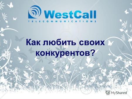 Как любить своих конкурентов?. «WestCall LTD» «Наша миссия- сделать так, чтобы вы больше не думали о телекоммуникациях. Пусть ваши мысли будут заняты.