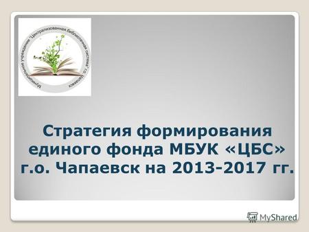 Стратегия формирования единого фонда МБУК «ЦБС» г.о. Чапаевск на 2013-2017 гг.
