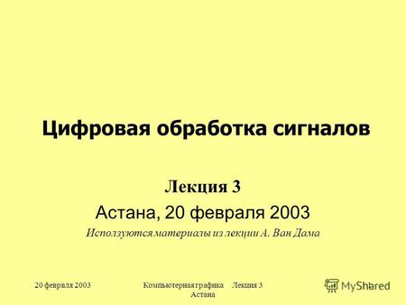 20 феврвля 2003Компьютерная графика Лекция 3 Астана 1 Цифровая обработка сигналов Лекция 3 Астана, 20 февраля 2003 Исползуются материалы из лекции А. Ван.