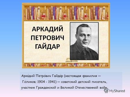 Аркадий Петрович Гайдар (настоящая фамилия Голиков; 1904 - 1941) советский детский писатель, участник Гражданской и Великой Отечественной войн.