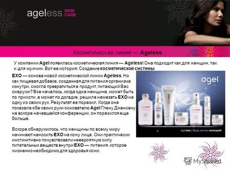У компании Agel появилась косметическая линия Ageless! Она подходит как для женщин, так и для мужчин. Вот ее история: Создание косметической системы EXO.