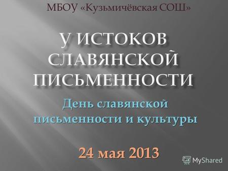 День славянской письменности и культуры 24 мая 2013 МБОУ «Кузьмичёвская СОШ»