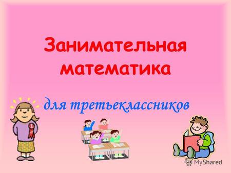 Занимательная математика для третьеклассников. С. Михалков «…порос ёнка» К. Ушинский «…желания» С. Маршак «…месяцев»