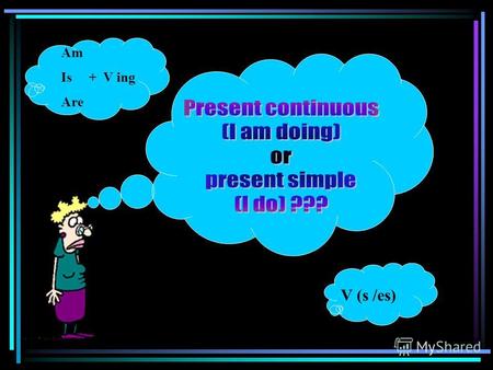 V (s /es) Am Is + V ing Are. Study this explanation and compare the examples Present continuous (I am doing) When you talk about something which is happening.