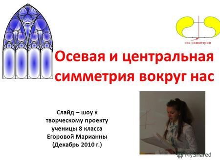Осевая и центральная симметрия вокруг нас Слайд – шоу к творческому проекту ученицы 8 класса Егоровой Марианны (Декабрь 2010 г.)