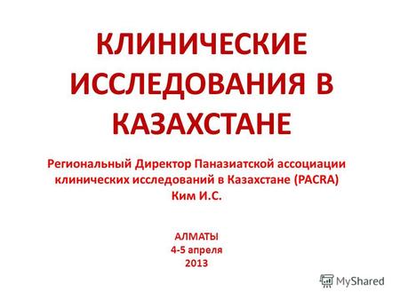 Региональный Директор Паназиатской ассоциации клинических исследований в Казахстане (PACRA) Ким И.С. АЛМАТЫ 4-5 апреля 2013 КЛИНИЧЕСКИЕ ИССЛЕДОВАНИЯ В.