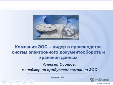Москва 2008 Компания ЭОС – лидер в производстве систем электронного документооборота и хранения данных Алексей Осотов, менеджер по продуктам компании ЭОС.