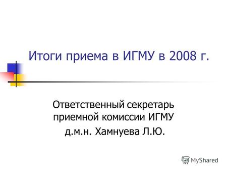 Итоги приема в ИГМУ в 2008 г. Ответственный секретарь приемной комиссии ИГМУ д.м.н. Хамнуева Л.Ю.