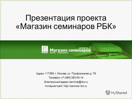 Презентация проекта «Магазин семинаров РБК» Адрес: 117393, г. Москва, ул. Профсоюзная, д. 78 Телефон: +7 (495) 363-03-14 Электронный адрес: seminar@rbc.ru.