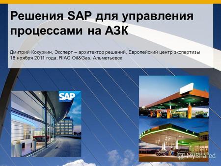 Решения SAP для управления процессами на АЗК Дмитрий Кокуркин, Эксперт – архитектор решений, Европейский центр экспертизы 18 ноября 2011 года, RIAC Oil&Gas,