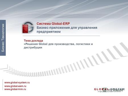 Www.global-eam.ru Система Global-ERP Бизнес-приложения для управления предприятием www.global-system.ru www.global-hrm.ru Бизнес Технологии Тема доклада.