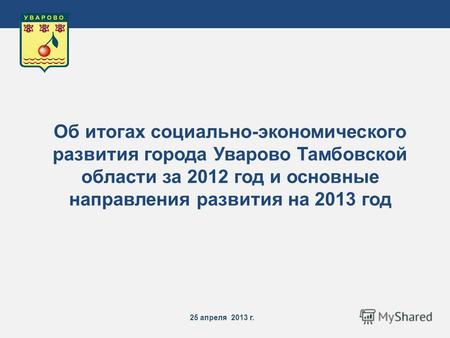 25 апреля 2013 г. Об итогах социально-экономического развития города Уварово Тамбовской области за 2012 год и основные направления развития на 2013 год.