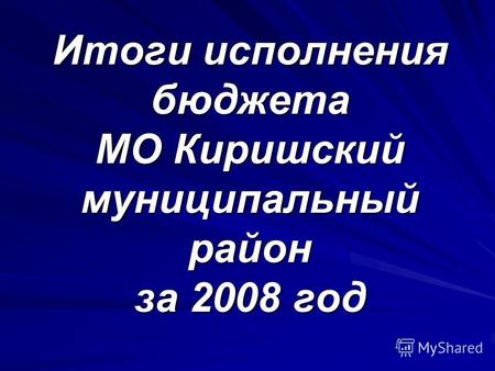 Итоги исполнения бюджета МО Киришский муниципальный район за 2008 год.