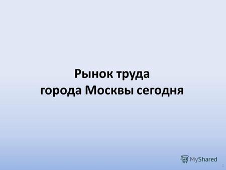 Рынок труда города Москвы сегодня 1. Доля экономически активного населения в общей численности населения 15-72 лет в субъектах РФ (в среднем за 2012 год,