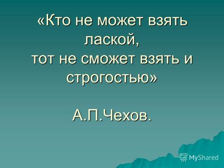 «Кто не может взять лаской, тот не сможет взять и строгостью» А.П.Чехов.