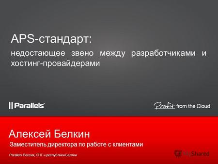 Заместитель директора по работе с клиентами Алексей Белкин Parallels Россия, СНГ и республики Балтии APS-стандарт: недостающее звено между разработчиками.