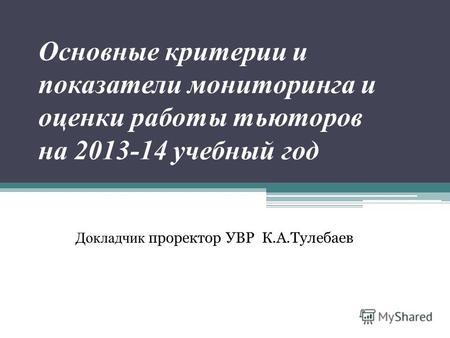 Основные критерии и показатели мониторинга и оценки работы тьюторов на 2013-14 учебный год Докладчик проректор УВР К.А.Тулебаев.