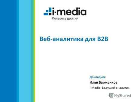 Веб-аналитика для B2B Докладчик Илья Барменков i-Media, Ведущий аналитик.
