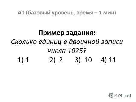 Пример задания: Сколько единиц в двоичной записи числа 1025? 1) 1 2) 2 3) 10 4) 11 А1 (базовый уровень, время – 1 мин)